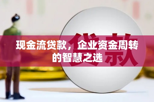 昆都仑现金流贷款，企业资金周转的智慧之选