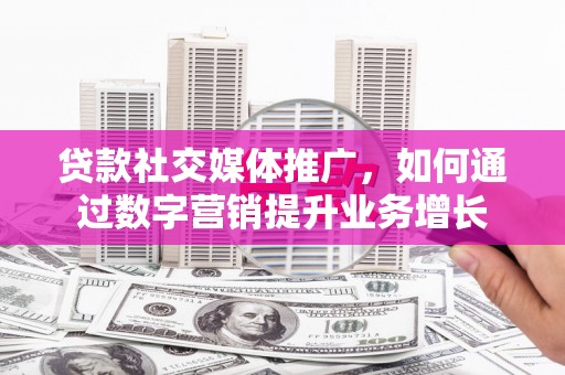 昆都仑贷款社交媒体推广，如何通过数字营销提升业务增长
