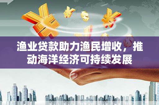 昆都仑渔业贷款助力渔民增收，推动海洋经济可持续发展