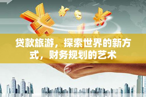 昆都仑贷款旅游，探索世界的新方式，财务规划的艺术