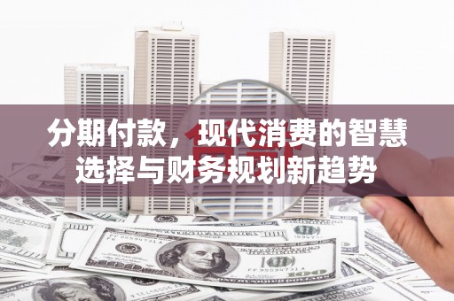 昆都仑分期付款，现代消费的智慧选择与财务规划新趋势