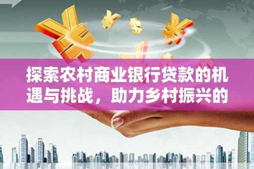 昆都仑探索农村商业银行贷款的机遇与挑战，助力乡村振兴的金融引擎