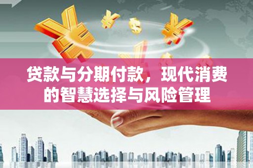 昆都仑贷款与分期付款，现代消费的智慧选择与风险管理