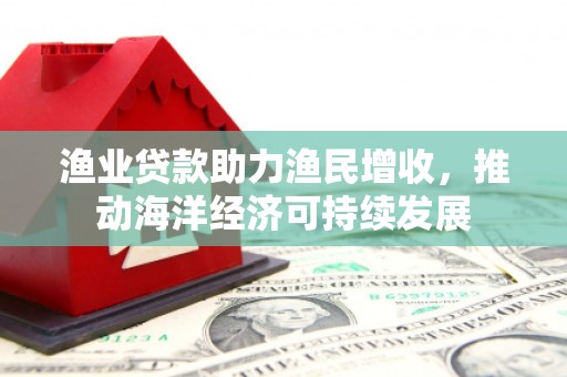 昆都仑渔业贷款助力渔民增收，推动海洋经济可持续发展