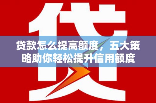 昆都仑贷款怎么提高额度，五大策略助你轻松提升信用额度