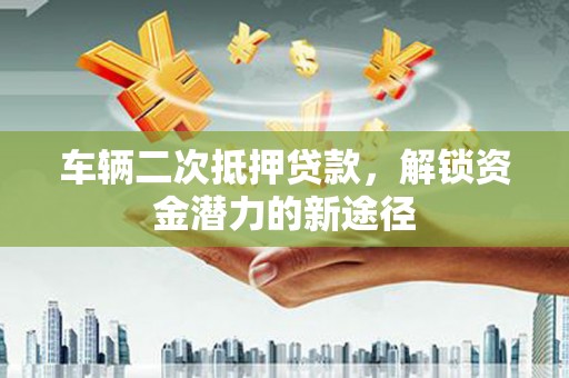 昆都仑车辆二次抵押贷款，解锁资金潜力的新途径