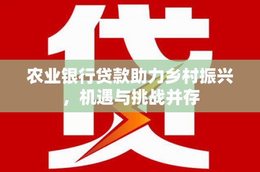 昆都仑农业银行贷款助力乡村振兴，机遇与挑战并存