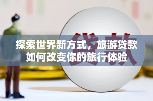 昆都仑探索世界新方式，旅游贷款如何改变你的旅行体验